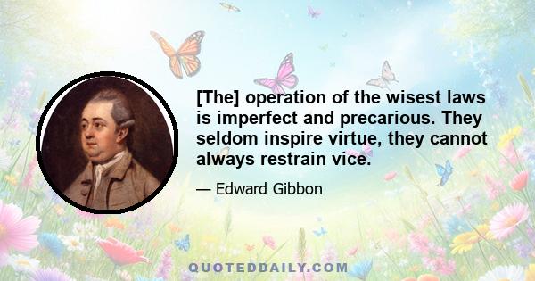 [The] operation of the wisest laws is imperfect and precarious. They seldom inspire virtue, they cannot always restrain vice.