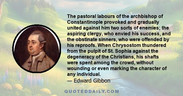 The pastoral labours of the archbishop of Constantinople provoked and gradually united against him two sorts of enemies; the aspiring clergy, who envied his success, and the obstinate sinners, who were offended by his