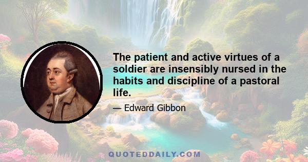 The patient and active virtues of a soldier are insensibly nursed in the habits and discipline of a pastoral life.