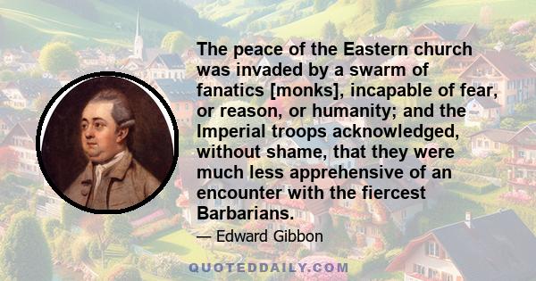 The peace of the Eastern church was invaded by a swarm of fanatics [monks], incapable of fear, or reason, or humanity; and the Imperial troops acknowledged, without shame, that they were much less apprehensive of an