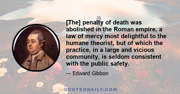 [The] penalty of death was abolished in the Roman empire, a law of mercy most delightful to the humane theorist, but of which the practice, in a large and vicious community, is seldom consistent with the public safety.