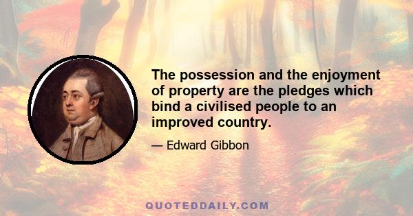 The possession and the enjoyment of property are the pledges which bind a civilised people to an improved country.