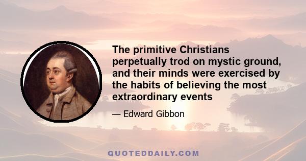 The primitive Christians perpetually trod on mystic ground, and their minds were exercised by the habits of believing the most extraordinary events