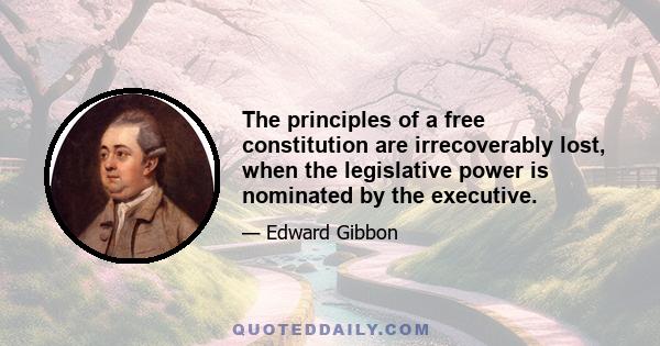 The principles of a free constitution are irrecoverably lost, when the legislative power is nominated by the executive.