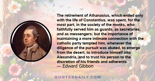 The retirement of Athanasius, which ended only with the life of Constantius, was spent, for the most part, in the society of the monks, who faithfully served him as guards, as secretaries, and as messengers; but the