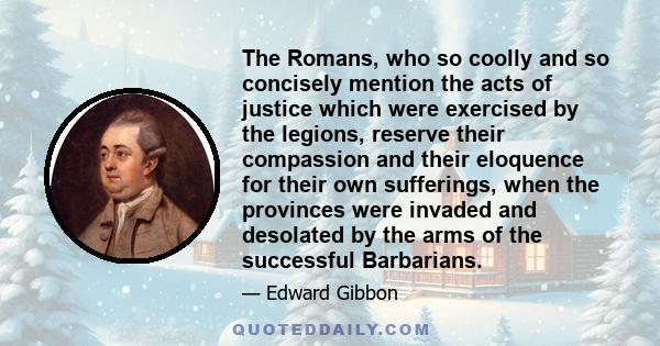 The Romans, who so coolly and so concisely mention the acts of justice which were exercised by the legions, reserve their compassion and their eloquence for their own sufferings, when the provinces were invaded and