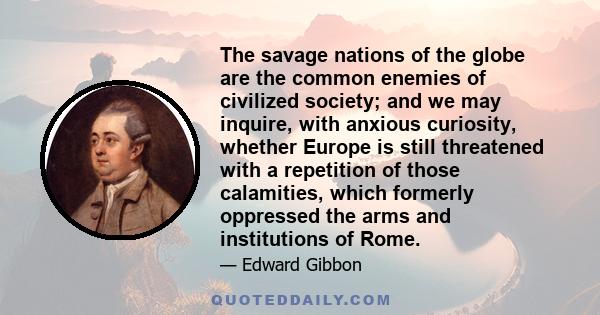 The savage nations of the globe are the common enemies of civilized society; and we may inquire, with anxious curiosity, whether Europe is still threatened with a repetition of those calamities, which formerly oppressed 