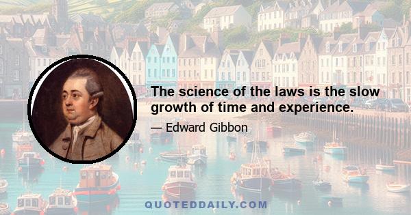 The science of the laws is the slow growth of time and experience.