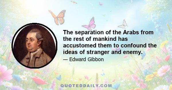 The separation of the Arabs from the rest of mankind has accustomed them to confound the ideas of stranger and enemy.