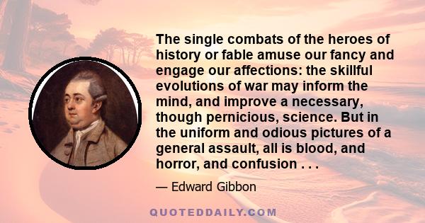 The single combats of the heroes of history or fable amuse our fancy and engage our affections: the skillful evolutions of war may inform the mind, and improve a necessary, though pernicious, science. But in the uniform 