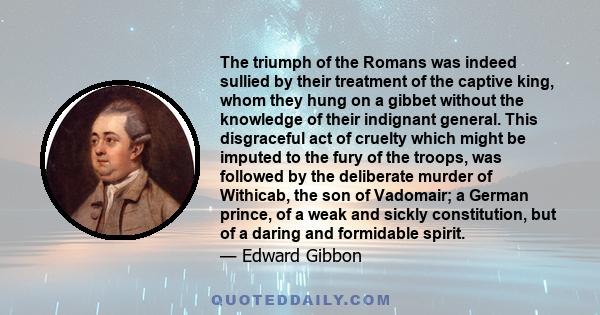 The triumph of the Romans was indeed sullied by their treatment of the captive king, whom they hung on a gibbet without the knowledge of their indignant general. This disgraceful act of cruelty which might be imputed to 