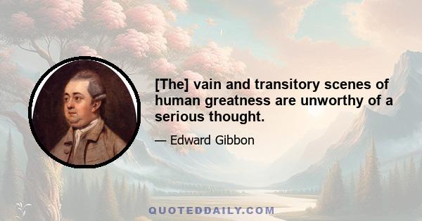 [The] vain and transitory scenes of human greatness are unworthy of a serious thought.