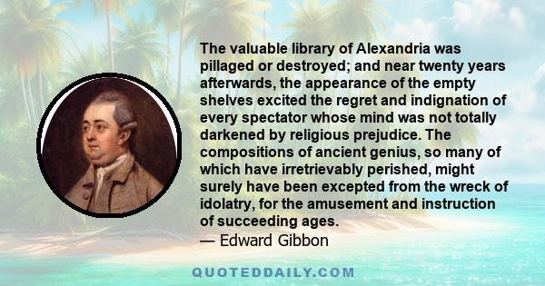 The valuable library of Alexandria was pillaged or destroyed; and near twenty years afterwards, the appearance of the empty shelves excited the regret and indignation of every spectator whose mind was not totally