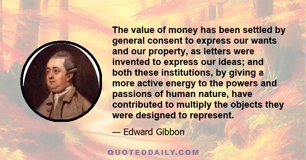 The value of money has been settled by general consent to express our wants and our property, as letters were invented to express our ideas; and both these institutions, by giving a more active energy to the powers and