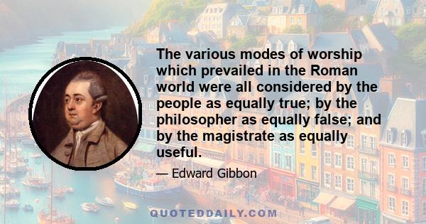 The various modes of worship which prevailed in the Roman world were all considered by the people as equally true; by the philosopher as equally false; and by the magistrate as equally useful.