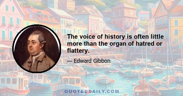 The voice of history is often little more than the organ of hatred or flattery.