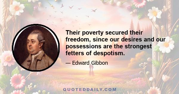 Their poverty secured their freedom, since our desires and our possessions are the strongest fetters of despotism.