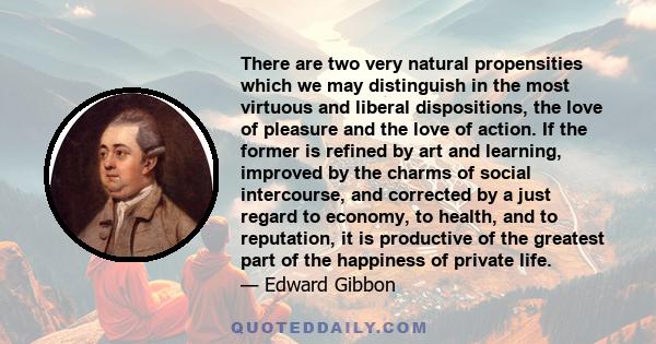 There are two very natural propensities which we may distinguish in the most virtuous and liberal dispositions, the love of pleasure and the love of action. If the former is refined by art and learning, improved by the