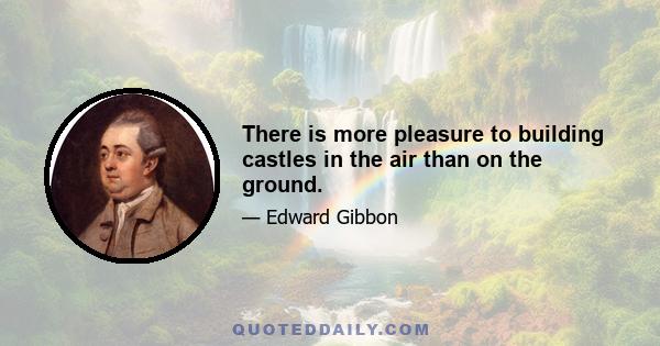 There is more pleasure to building castles in the air than on the ground.