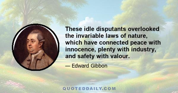 These idle disputants overlooked the invariable laws of nature, which have connected peace with innocence, plenty with industry, and safety with valour.