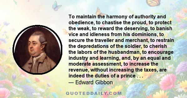 To maintain the harmony of authority and obedience, to chastise the proud, to protect the weak, to reward the deserving, to banish vice and idleness from his dominions, to secure the traveller and merchant, to restrain