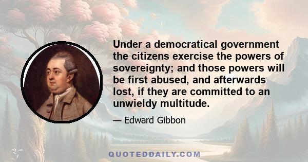 Under a democratical government the citizens exercise the powers of sovereignty; and those powers will be first abused, and afterwards lost, if they are committed to an unwieldy multitude.