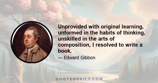 Unprovided with original learning, unformed in the habits of thinking, unskilled in the arts of composition, I resolved to write a book.