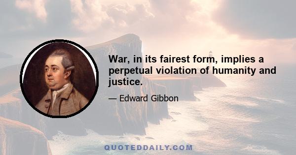 War, in its fairest form, implies a perpetual violation of humanity and justice.