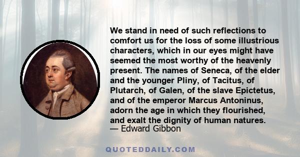 We stand in need of such reflections to comfort us for the loss of some illustrious characters, which in our eyes might have seemed the most worthy of the heavenly present. The names of Seneca, of the elder and the