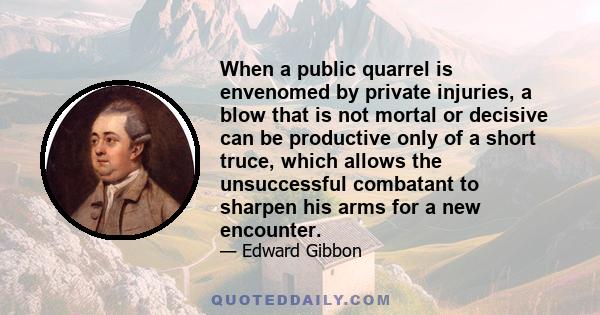 When a public quarrel is envenomed by private injuries, a blow that is not mortal or decisive can be productive only of a short truce, which allows the unsuccessful combatant to sharpen his arms for a new encounter.