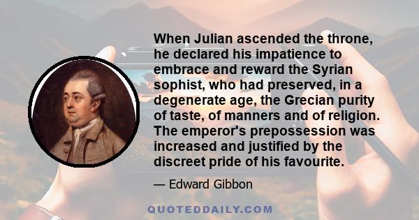 When Julian ascended the throne, he declared his impatience to embrace and reward the Syrian sophist, who had preserved, in a degenerate age, the Grecian purity of taste, of manners and of religion. The emperor's