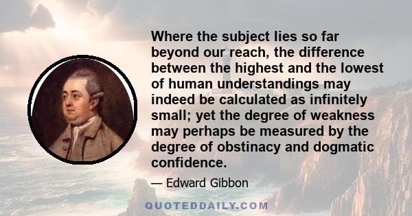 Where the subject lies so far beyond our reach, the difference between the highest and the lowest of human understandings may indeed be calculated as infinitely small; yet the degree of weakness may perhaps be measured