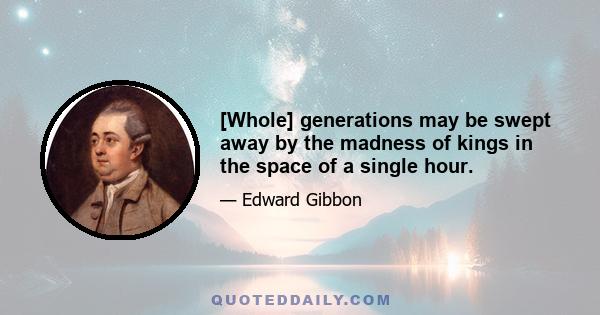 [Whole] generations may be swept away by the madness of kings in the space of a single hour.