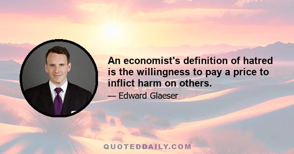 An economist's definition of hatred is the willingness to pay a price to inflict harm on others.