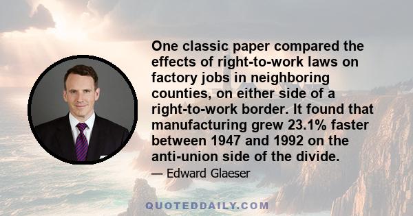 One classic paper compared the effects of right-to-work laws on factory jobs in neighboring counties, on either side of a right-to-work border. It found that manufacturing grew 23.1% faster between 1947 and 1992 on the