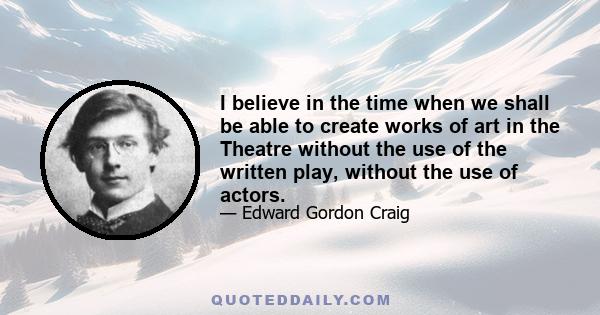 I believe in the time when we shall be able to create works of art in the Theatre without the use of the written play, without the use of actors.