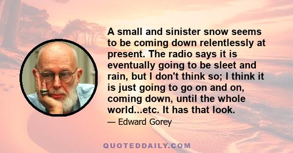 A small and sinister snow seems to be coming down relentlessly at present. The radio says it is eventually going to be sleet and rain, but I don't think so; I think it is just going to go on and on, coming down, until