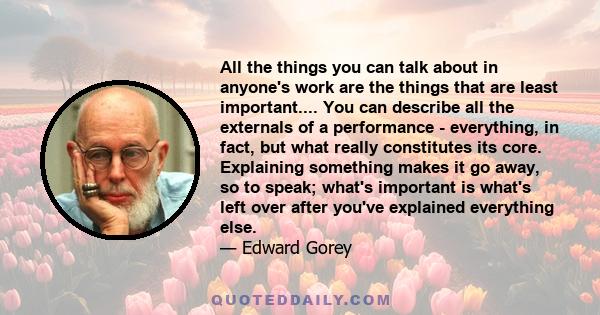 All the things you can talk about in anyone's work are the things that are least important.... You can describe all the externals of a performance - everything, in fact, but what really constitutes its core. Explaining