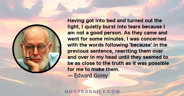 Having got into bed and turned out the light, I quietly burst into tears because I am not a good person. As they came and went for some minutes, I was concerned with the words following 'because' in the previous