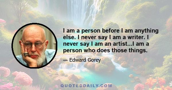 I am a person before I am anything else. I never say I am a writer. I never say I am an artist...I am a person who does those things.