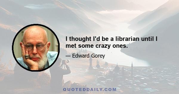 I thought I'd be a librarian until I met some crazy ones.