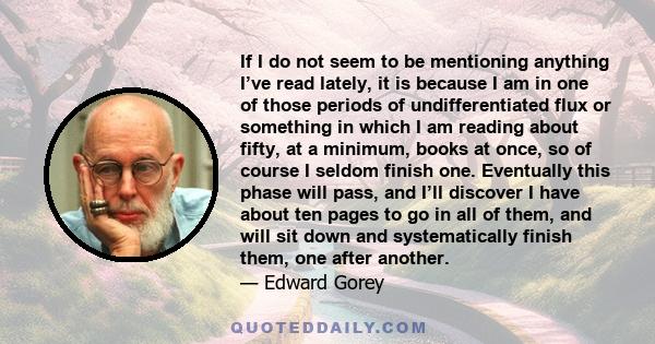 If I do not seem to be mentioning anything I’ve read lately, it is because I am in one of those periods of undifferentiated flux or something in which I am reading about fifty, at a minimum, books at once, so of course