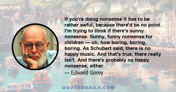 If you're doing nonsense it has to be rather awful, because there'd be no point. I'm trying to think if there's sunny nonsense. Sunny, funny nonsense for children — oh, how boring, boring, boring. As Schubert said,