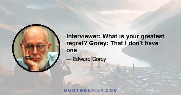 Interviewer: What is your greatest regret? Gorey: That I don't have one