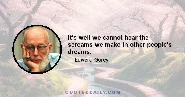 It's well we cannot hear the screams we make in other people's dreams.