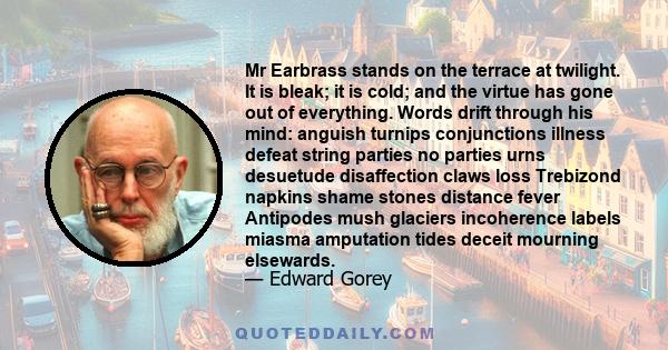 Mr Earbrass stands on the terrace at twilight. It is bleak; it is cold; and the virtue has gone out of everything. Words drift through his mind: anguish turnips conjunctions illness defeat string parties no parties urns 