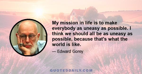 My mission in life is to make everybody as uneasy as possible. I think we should all be as uneasy as possible, because that's what the world is like.