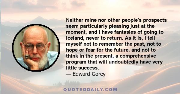 Neither mine nor other people's prospects seem particularly pleasing just at the moment, and I have fantasies of going to Iceland, never to return. As it is, I tell myself not to remember the past, not to hope or fear