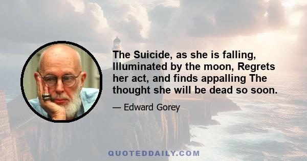 The Suicide, as she is falling, Illuminated by the moon, Regrets her act, and finds appalling The thought she will be dead so soon.