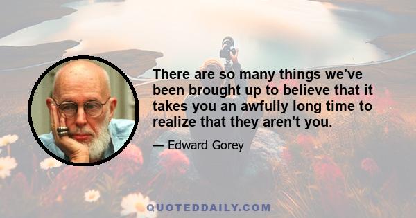 There are so many things we've been brought up to believe that it takes you an awfully long time to realize that they aren't you.